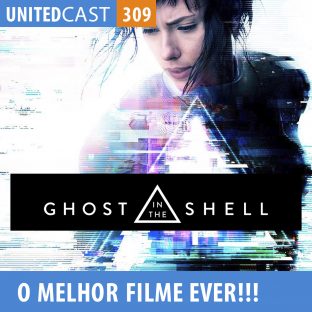 UNITEDCAST #309: Ghost in The Shell! O melhor filme de 2017?
