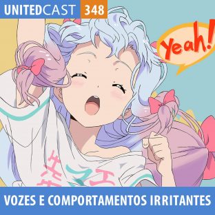 UNITEDCAST #348: Vozes e Comportamentos Irritantes nos Animes