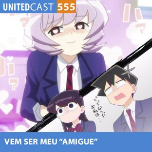 UNITEDCAST #555: Vem ser meu “amigue” (Komi-san wa, Komyushou Desu)