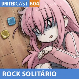 UNITEDCAST #604: Um ROCK SOLITÁRIO (Bocchi The Rock!)