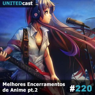 UNITEDCAST #220: Melhores Encerramentos de Anime pt.2