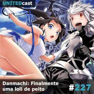 UNITEDCAST #227: Danmachi: Finalmente uma loli de peito