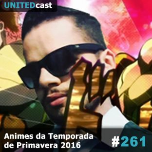 UNITEDCAST #261: Animes da Temporada de Primavera 2016