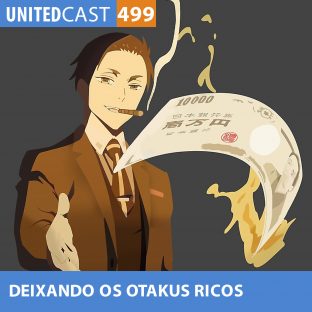 UNITEDCAST #499: Deixando os Otakus Ricos!