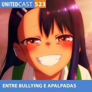 UNITEDCAST #523: Entre BULLYING e APALPADAS (Ijiranaide nagatoro-san!)