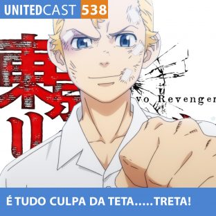 UNITEDCAST #538: É tudo culpa da TETA….Treta! (Tokyo Revengers)