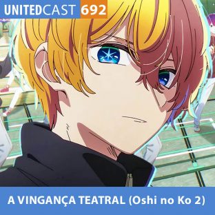 UNITEDCAST #692: A VINGANÇA TEATRAL (Oshi no Ko 2)