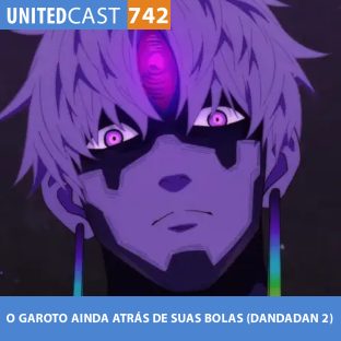 UNITEDCAST #742: O GAROTO AINDA ATRÁS DE SUAS BOLAS (DANDADAN 2)